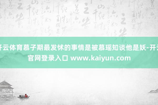 开云体育慕子期最发怵的事情是被慕瑶知谈他是妖-开云官网登录入口 www.kaiyun.com
