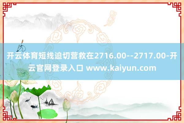 开云体育短线迫切营救在2716.00--2717.00-开云官网登录入口 www.kaiyun.com
