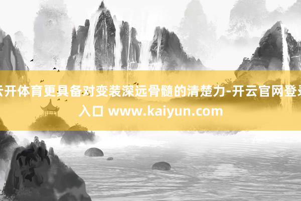 云开体育更具备对变装深远骨髓的清楚力-开云官网登录入口 www.kaiyun.com