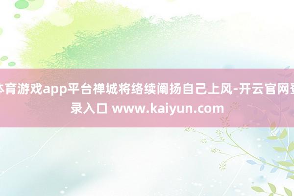 体育游戏app平台禅城将络续阐扬自己上风-开云官网登录入口 www.kaiyun.com