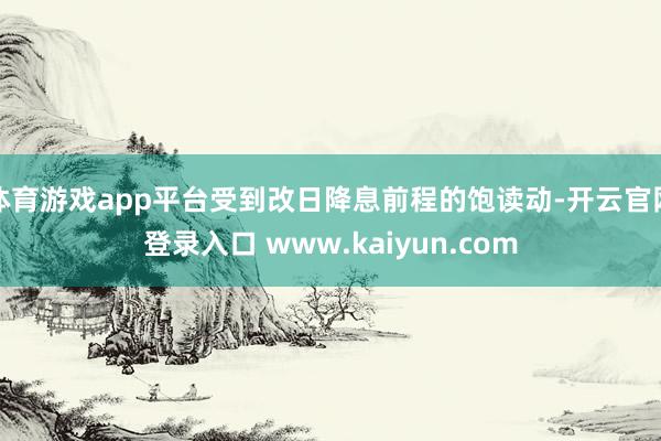 体育游戏app平台受到改日降息前程的饱读动-开云官网登录入口 www.kaiyun.com