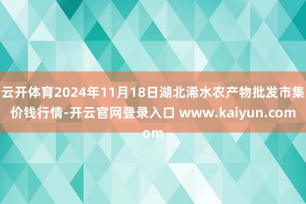 云开体育2024年11月18日湖北浠水农产物批发市集价钱行情-开云官网登录入口 www.kaiyun.com
