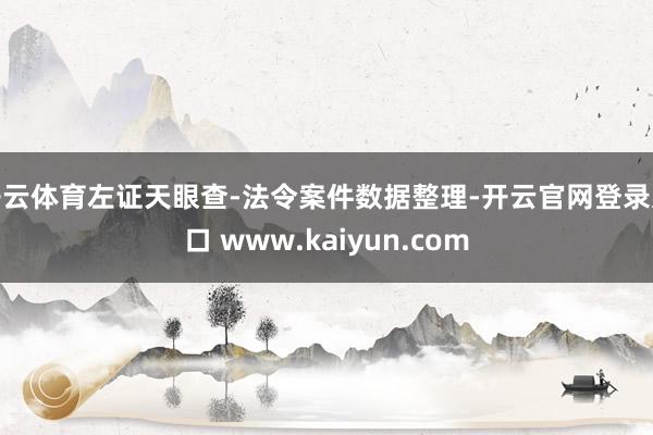 开云体育左证天眼查-法令案件数据整理-开云官网登录入口 www.kaiyun.com