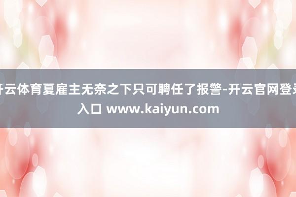 开云体育夏雇主无奈之下只可聘任了报警-开云官网登录入口 www.kaiyun.com