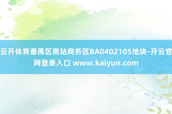 云开体育番禺区南站商务区BA0402105地块-开云官网登录入口 www.kaiyun.com