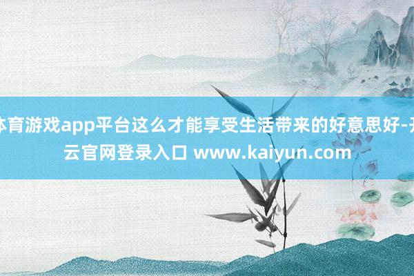 体育游戏app平台这么才能享受生活带来的好意思好-开云官网登录入口 www.kaiyun.com