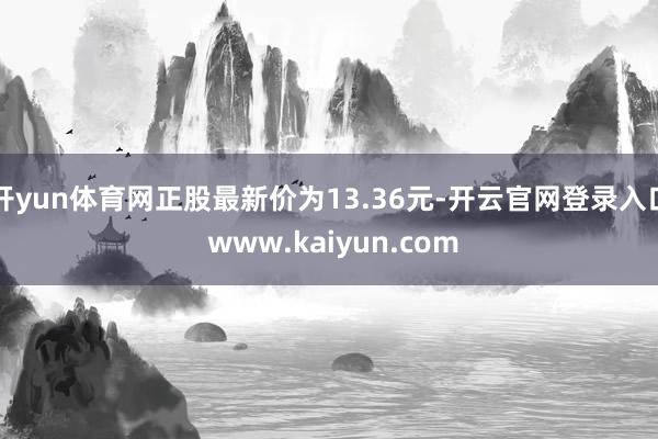 开yun体育网正股最新价为13.36元-开云官网登录入口 www.kaiyun.com