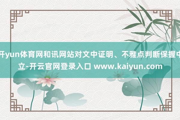 开yun体育网和讯网站对文中证明、不雅点判断保握中立-开云官网登录入口 www.kaiyun.com