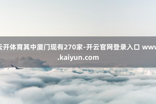 云开体育其中厦门现有270家-开云官网登录入口 www.kaiyun.com