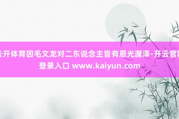云开体育因毛文龙对二东说念主皆有恩光渥泽-开云官网登录入口 www.kaiyun.com