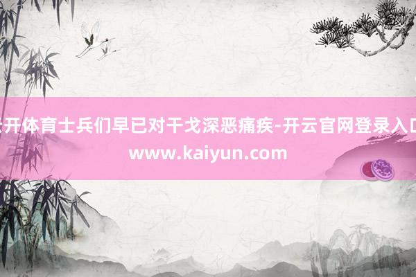 云开体育士兵们早已对干戈深恶痛疾-开云官网登录入口 www.kaiyun.com