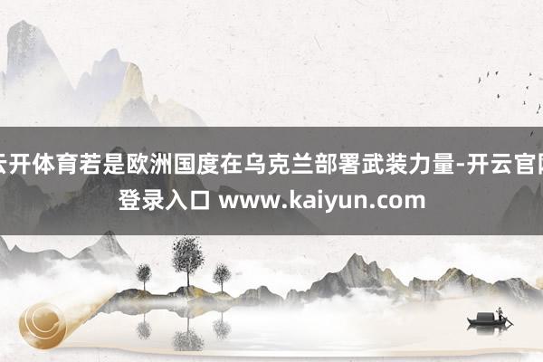 云开体育若是欧洲国度在乌克兰部署武装力量-开云官网登录入口 www.kaiyun.com
