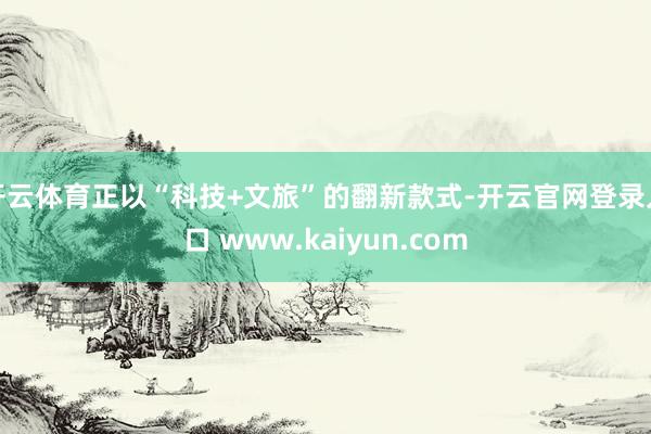开云体育正以“科技+文旅”的翻新款式-开云官网登录入口 www.kaiyun.com