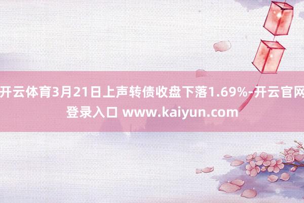 开云体育3月21日上声转债收盘下落1.69%-开云官网登录入口 www.kaiyun.com