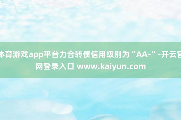 体育游戏app平台力合转债信用级别为“AA-”-开云官网登录入口 www.kaiyun.com