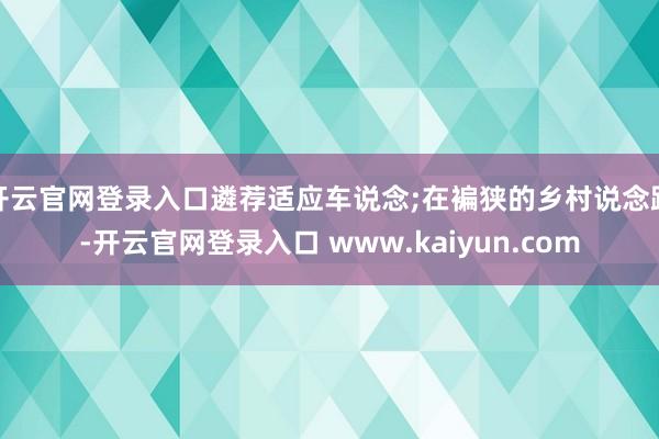 开云官网登录入口遴荐适应车说念;在褊狭的乡村说念路-开云官网登录入口 www.kaiyun.com