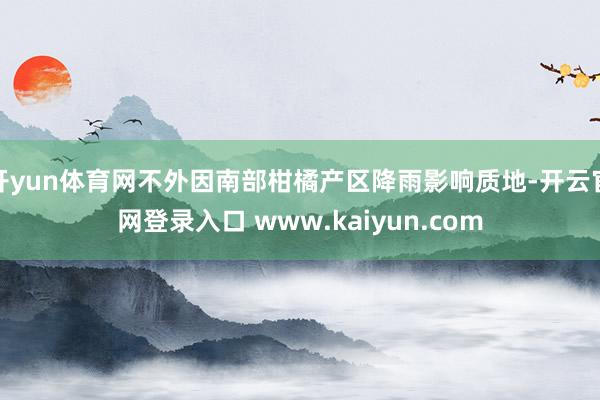 开yun体育网不外因南部柑橘产区降雨影响质地-开云官网登录入口 www.kaiyun.com