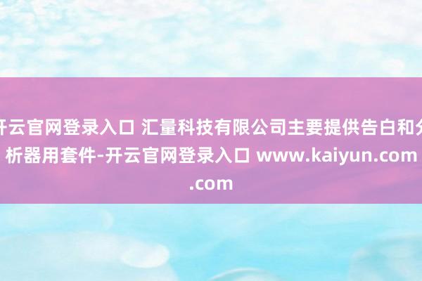 开云官网登录入口 汇量科技有限公司主要提供告白和分析器用套件-开云官网登录入口 www.kaiyun.com