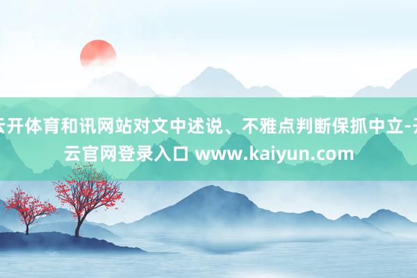 云开体育和讯网站对文中述说、不雅点判断保抓中立-开云官网登录入口 www.kaiyun.com