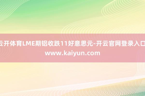 云开体育LME期铝收跌11好意思元-开云官网登录入口 www.kaiyun.com
