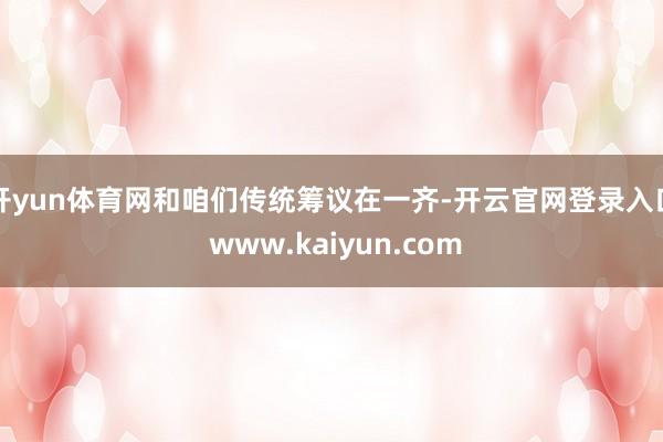 开yun体育网和咱们传统筹议在一齐-开云官网登录入口 www.kaiyun.com