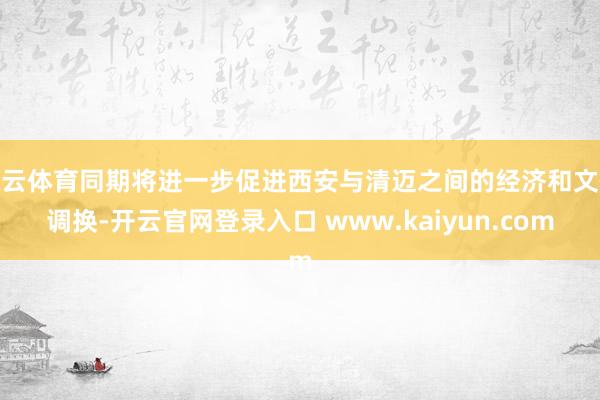 开云体育同期将进一步促进西安与清迈之间的经济和文化调换-开云官网登录入口 www.kaiyun.com