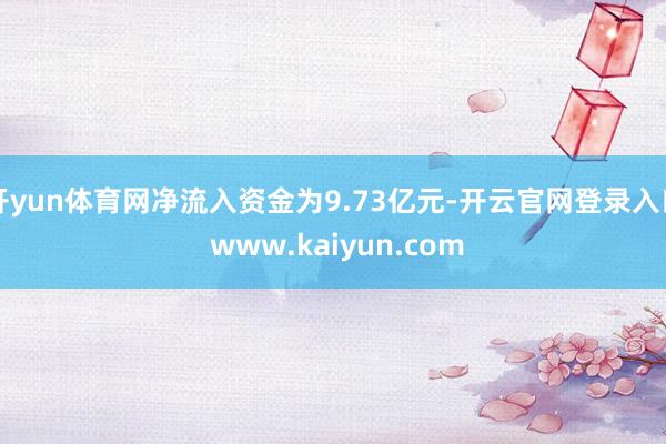 开yun体育网净流入资金为9.73亿元-开云官网登录入口 www.kaiyun.com