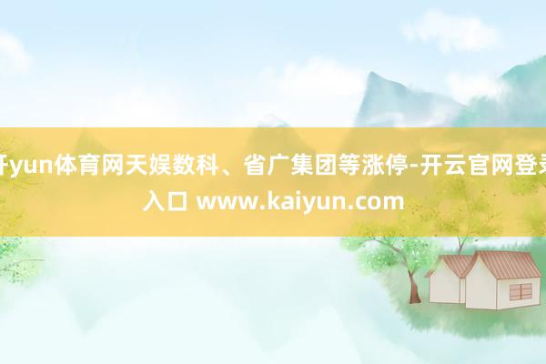 开yun体育网天娱数科、省广集团等涨停-开云官网登录入口 www.kaiyun.com