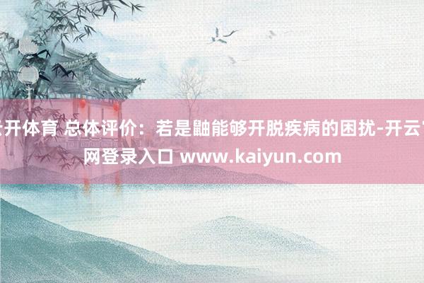 云开体育 总体评价：若是鼬能够开脱疾病的困扰-开云官网登录入口 www.kaiyun.com