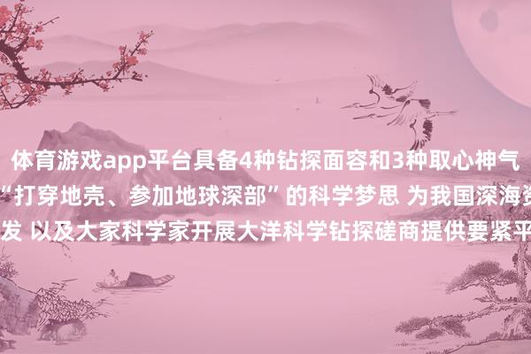 体育游戏app平台具备4种钻探面容和3种取心神气 有望助力大家科学家结束“打穿地壳、参加地球深部”的科学梦思 为我国深海资源勘测、环节时代装备研发 以及大家科学家开展大洋科学钻探磋商提供要紧平台支捏 “梦思”号由国度发展修订委、当然资源部文告立项 当然资源部中国地质拜访局负责具体组织推论 联结中国船舶集团等多家单元完成计算开拓任务                  -开云官网登录入口 www.ka
