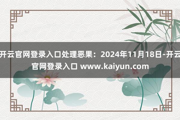 开云官网登录入口处理恶果：2024年11月18日-开云官网登录入口 www.kaiyun.com