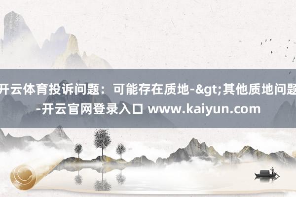 开云体育投诉问题：可能存在质地->其他质地问题-开云官网登录入口 www.kaiyun.com