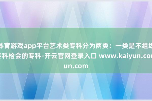 体育游戏app平台艺术类专科分为两类：一类是不组织专科检会的专科-开云官网登录入口 www.kaiyun.com
