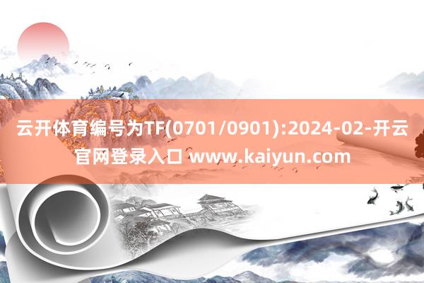 云开体育编号为TF(0701/0901):2024-02-开云官网登录入口 www.kaiyun.com