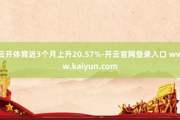 云开体育近3个月上升20.57%-开云官网登录入口 www.kaiyun.com