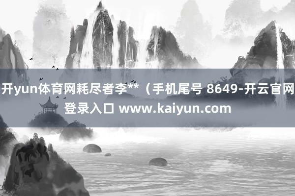 开yun体育网耗尽者李**（手机尾号 8649-开云官网登录入口 www.kaiyun.com