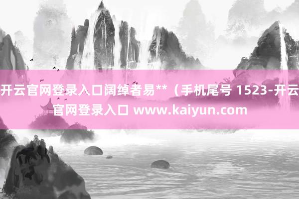 开云官网登录入口阔绰者易**（手机尾号 1523-开云官网登录入口 www.kaiyun.com