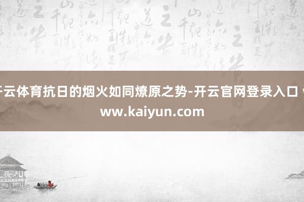 开云体育抗日的烟火如同燎原之势-开云官网登录入口 www.kaiyun.com