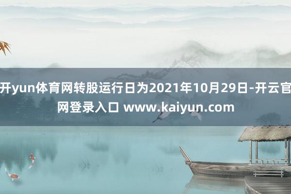 开yun体育网转股运行日为2021年10月29日-开云官网登录入口 www.kaiyun.com