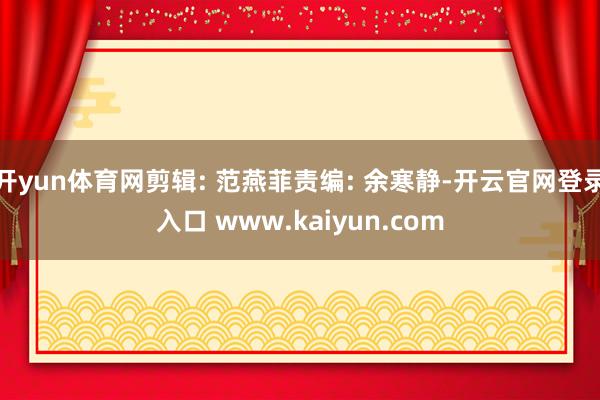 开yun体育网剪辑: 范燕菲责编: 余寒静-开云官网登录入口 www.kaiyun.com