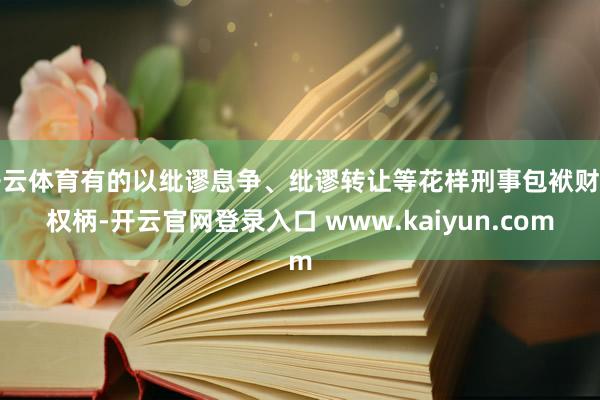 开云体育有的以纰谬息争、纰谬转让等花样刑事包袱财产权柄-开云官网登录入口 www.kaiyun.com