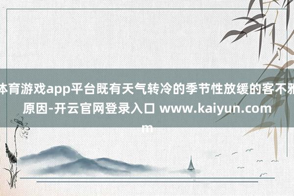 体育游戏app平台既有天气转冷的季节性放缓的客不雅原因-开云官网登录入口 www.kaiyun.com