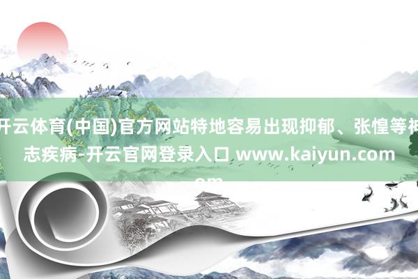 开云体育(中国)官方网站特地容易出现抑郁、张惶等神志疾病-开云官网登录入口 www.kaiyun.com