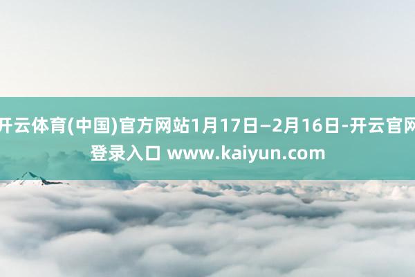 开云体育(中国)官方网站1月17日—2月16日-开云官网登录入口 www.kaiyun.com