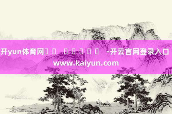 开yun体育网		  					  -开云官网登录入口 www.kaiyun.com