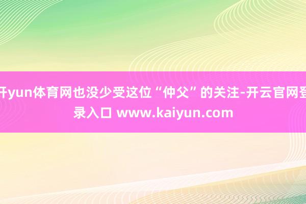 开yun体育网也没少受这位“仲父”的关注-开云官网登录入口 www.kaiyun.com
