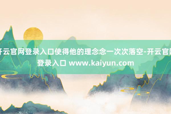开云官网登录入口使得他的理念念一次次落空-开云官网登录入口 www.kaiyun.com