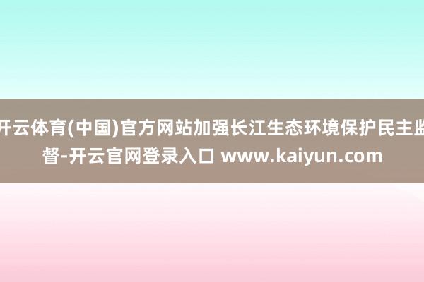开云体育(中国)官方网站加强长江生态环境保护民主监督-开云官网登录入口 www.kaiyun.com