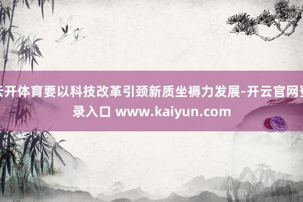 云开体育要以科技改革引颈新质坐褥力发展-开云官网登录入口 www.kaiyun.com