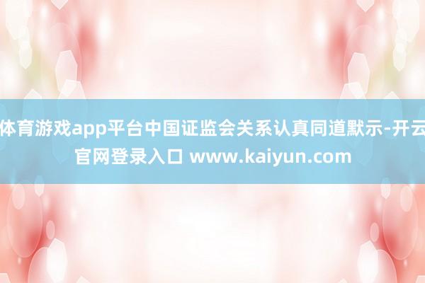 体育游戏app平台　　中国证监会关系认真同道默示-开云官网登录入口 www.kaiyun.com